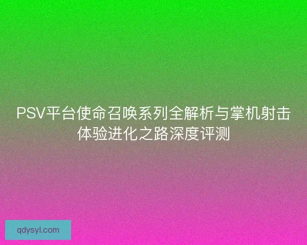 PSV平台使命召唤系列全解析与掌机射击体验进化之路深度评测