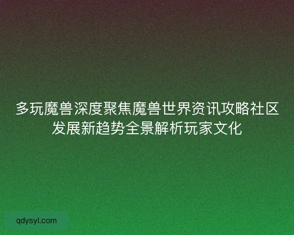 多玩魔兽深度聚焦魔兽世界资讯攻略社区发展新趋势全景解析玩家文化