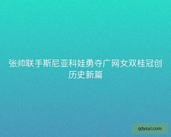 张帅联手斯尼亚科娃勇夺广网女双桂冠创历史新篇