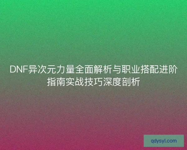 DNF异次元力量全面解析与职业搭配进阶指南实战技巧深度剖析