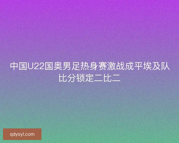 中国U22国奥男足热身赛激战成平埃及队比分锁定二比二