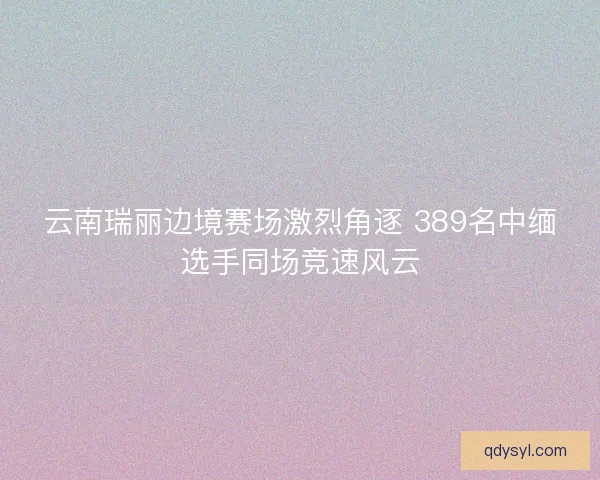 云南瑞丽边境赛场激烈角逐 389名中缅选手同场竞速风云