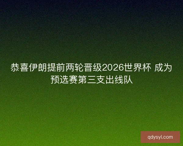 恭喜伊朗提前两轮晋级2026世界杯 成为预选赛第三支出线队