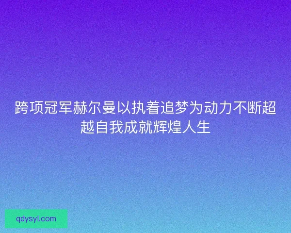 跨项冠军赫尔曼以执着追梦为动力不断超越自我成就辉煌人生