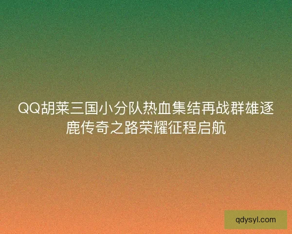 QQ胡莱三国小分队热血集结再战群雄逐鹿传奇之路荣耀征程启航
