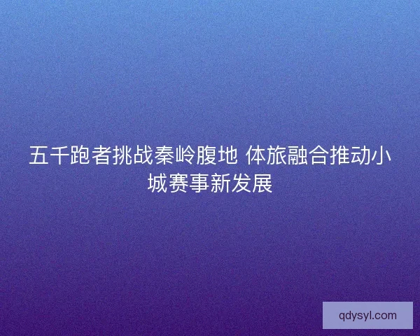 五千跑者挑战秦岭腹地 体旅融合推动小城赛事新发展