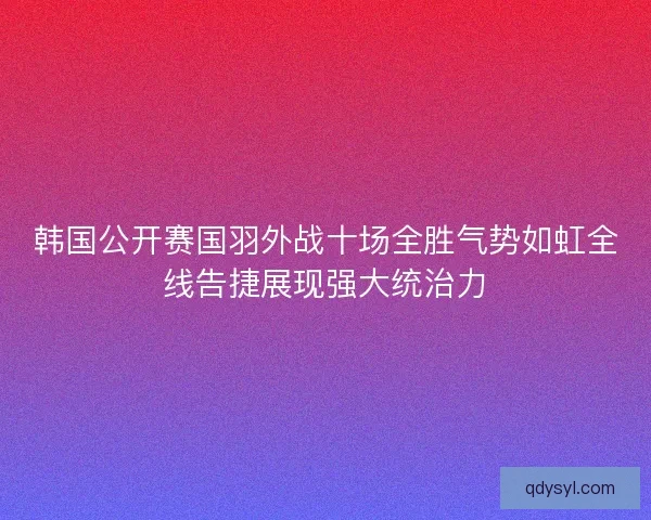 韩国公开赛国羽外战十场全胜气势如虹全线告捷展现强大统治力