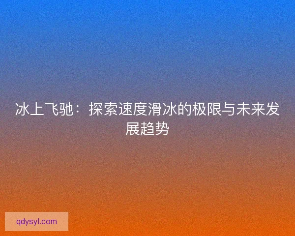 冰上飞驰：探索速度滑冰的极限与未来发展趋势