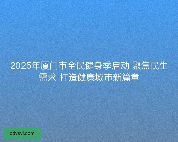 2025年厦门市全民健身季启动 聚焦民生需求 打造健康城市新篇章