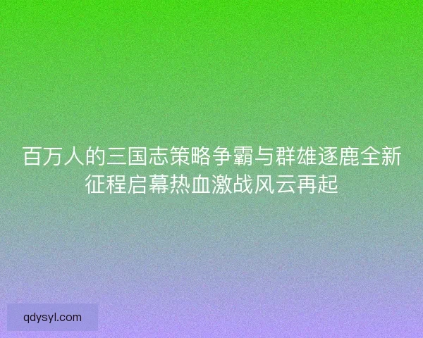 百万人的三国志策略争霸与群雄逐鹿全新征程启幕热血激战风云再起