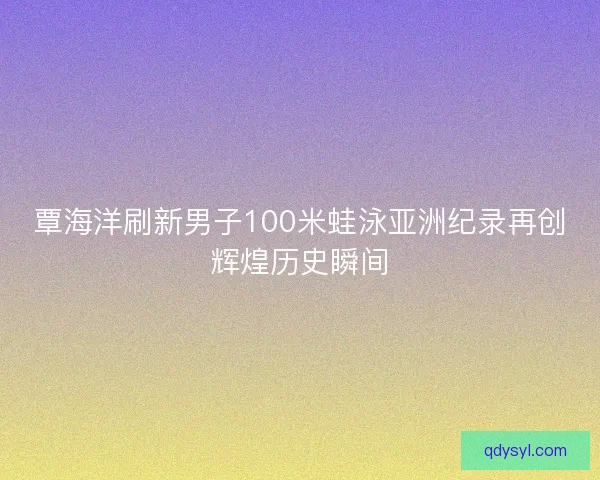 覃海洋刷新男子100米蛙泳亚洲纪录再创辉煌历史瞬间
