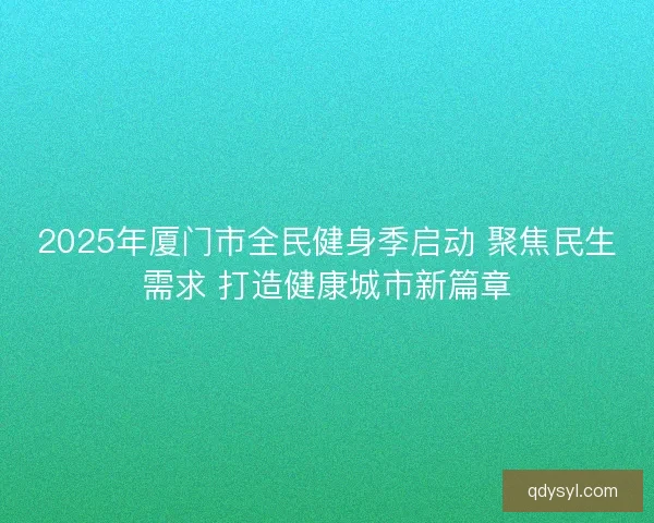 2025年厦门市全民健身季启动 聚焦民生需求 打造健康城市新篇章