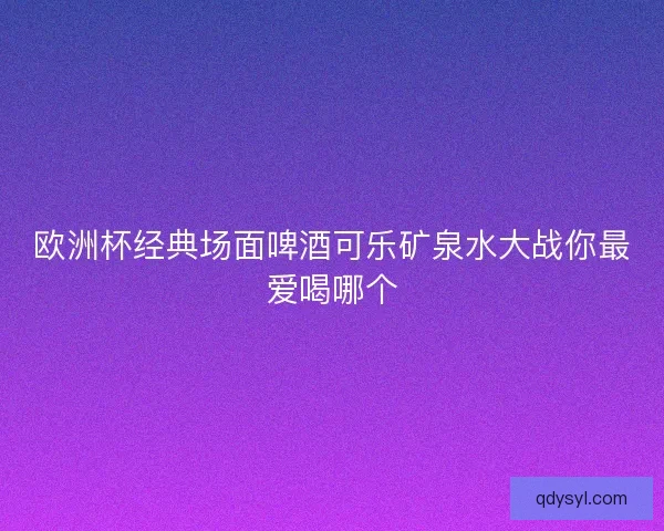 欧洲杯经典场面啤酒可乐矿泉水大战你最爱喝哪个