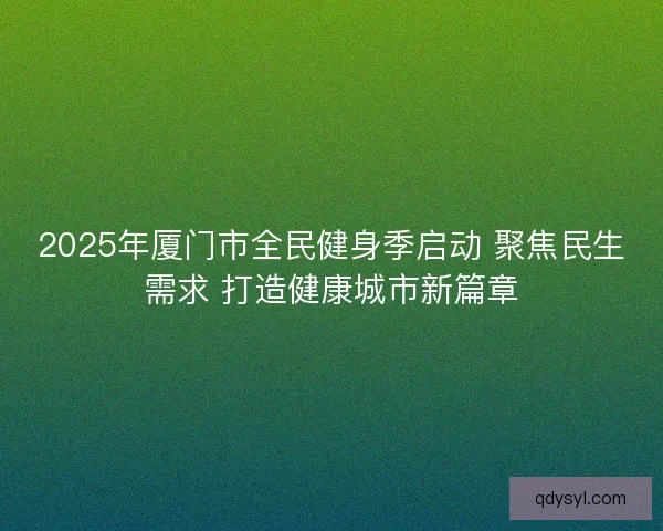 2025年厦门市全民健身季启动 聚焦民生需求 打造健康城市新篇章