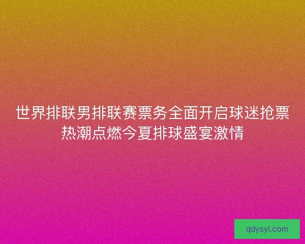世界排联男排联赛票务全面开启球迷抢票热潮点燃今夏排球盛宴激情