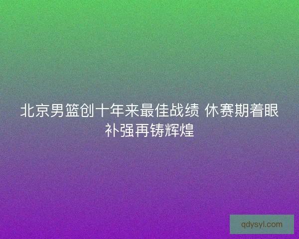 北京男篮创十年来最佳战绩 休赛期着眼补强再铸辉煌