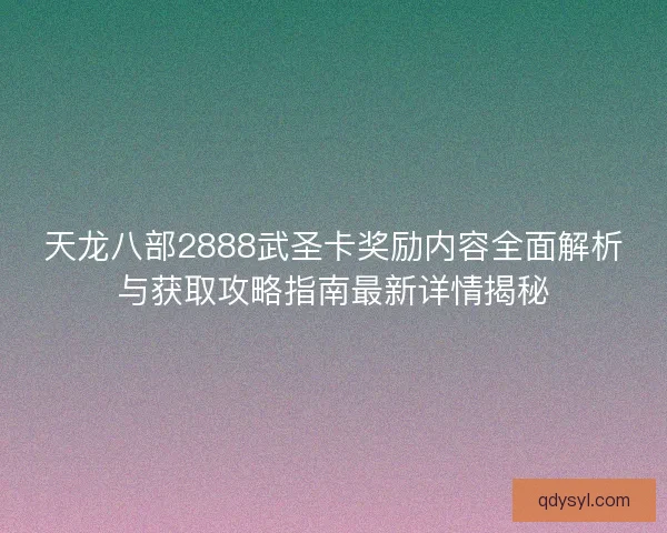 天龙八部2888武圣卡奖励内容全面解析与获取攻略指南最新详情揭秘