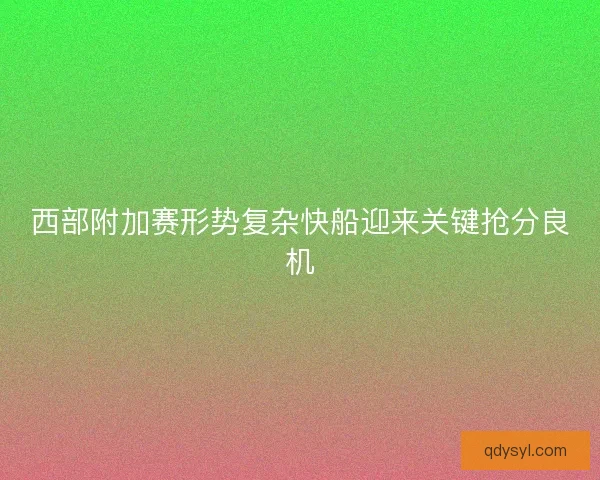 西部附加赛形势复杂快船迎来关键抢分良机