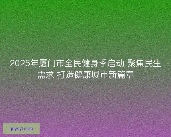 2025年厦门市全民健身季启动 聚焦民生需求 打造健康城市新篇章