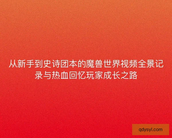 从新手到史诗团本的魔兽世界视频全景记录与热血回忆玩家成长之路