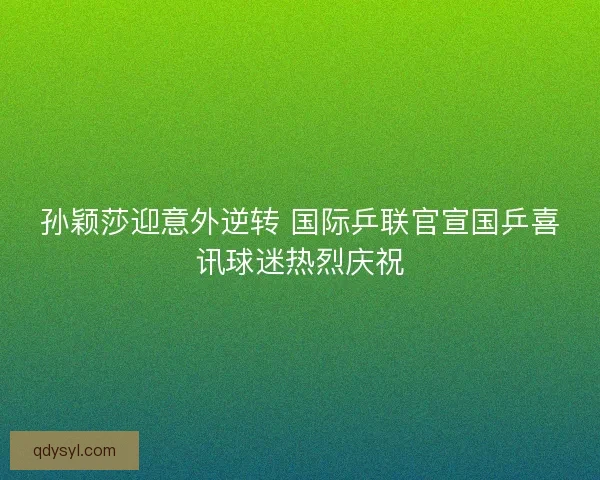 孙颖莎迎意外逆转 国际乒联官宣国乒喜讯球迷热烈庆祝