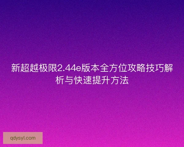 新超越极限2.44e版本全方位攻略技巧解析与快速提升方法