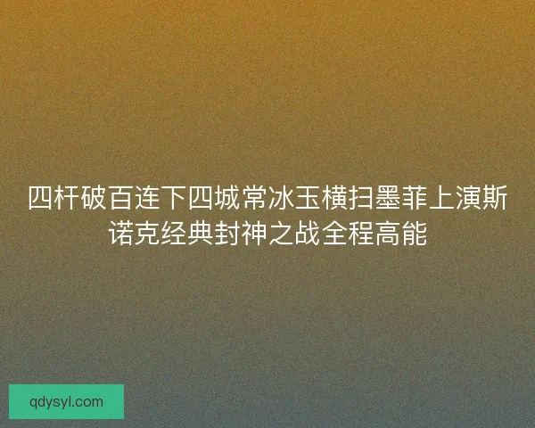 四杆破百连下四城常冰玉横扫墨菲上演斯诺克经典封神之战全程高能