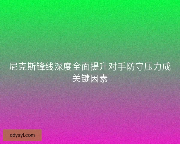 尼克斯锋线深度全面提升对手防守压力成关键因素