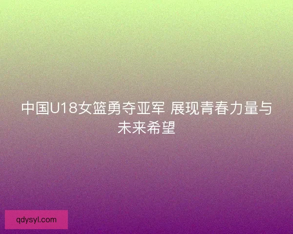 中国U18女篮勇夺亚军 展现青春力量与未来希望