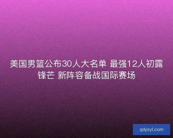 美国男篮公布30人大名单 最强12人初露锋芒 新阵容备战国际赛场